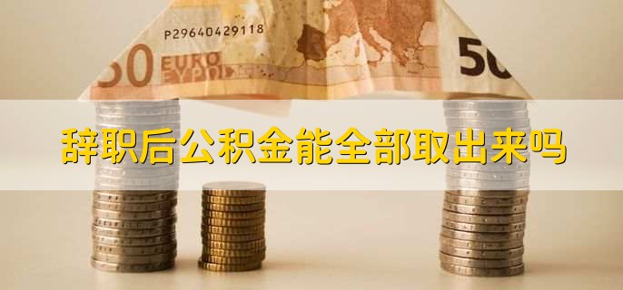 辞职后公积金能全部取出来吗，可以全部取出来