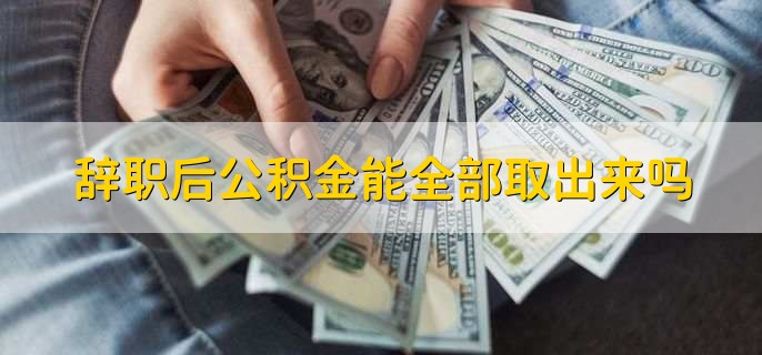 辞职后公积金能全部取出来吗，可以全部取出来