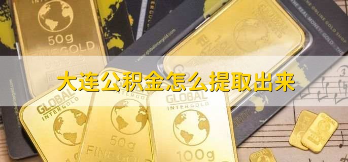 大连公积金怎么提取出来，有以下五步