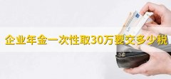 企业年金一次性取30万要交多少税，有以下两点